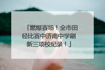 燃爆赛场！全市田径比赛中济南中学刷新三项校纪录！